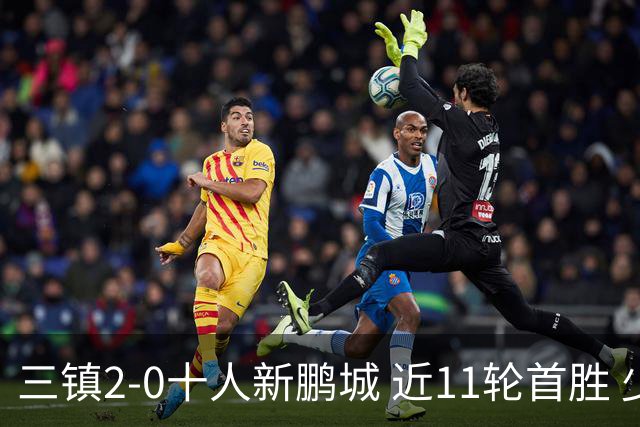 三镇2-0十人新鹏城 近11轮首胜 少赛1场距海牛3分 21岁新星生涯首球