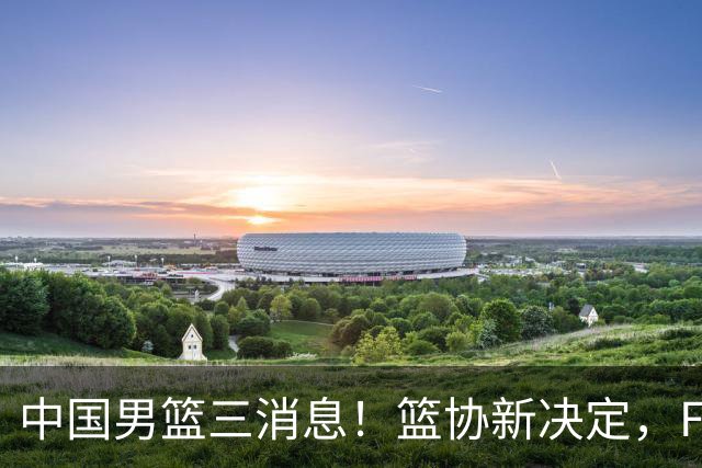 中国男篮三消息！篮协新决定，FIBA世界排名出炉，热身赛多名球员缺席