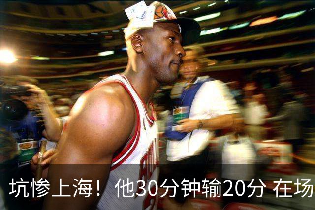 坑惨上海！他30分钟输20分 在场等于4打5，球迷：他一点作用都没有