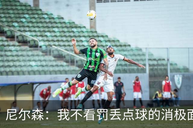 尼尔森：我不看罚丢点球的消极面，敢站在十二码点上就是勇士