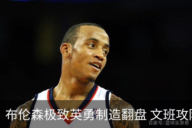 布伦森极致英勇制造翻盘 文班攻防都受挫软肋暴露