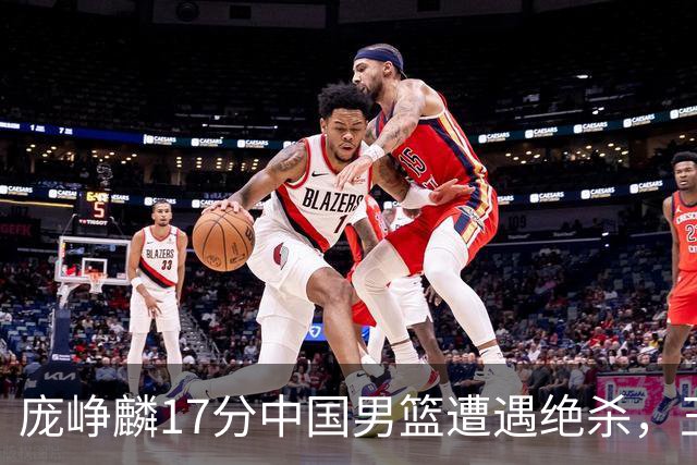 庞峥麟17分中国男篮遭遇绝杀，王俊杰回归男篮依旧害怕紧逼