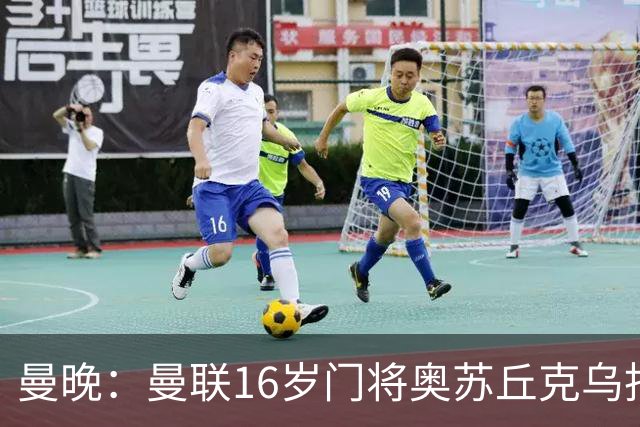 曼晚：曼联16岁门将奥苏丘克乌拒绝续约，将前往毕尔巴鄂竞技