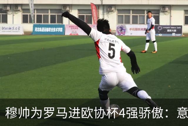 穆帅为罗马进欧协杯4强骄傲：意甲只我们还在踢欧战