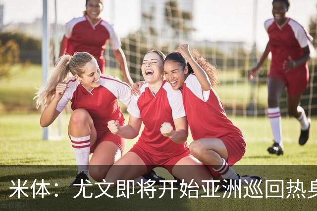 米体：尤文即将开始亚洲巡回热身，但关键引援已停滞近一个月