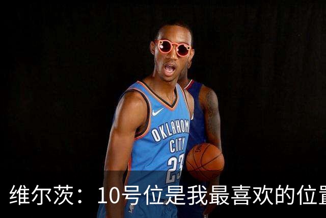 维尔茨：10号位是我最喜欢的位置；我很享受和伊萨克一起踢球