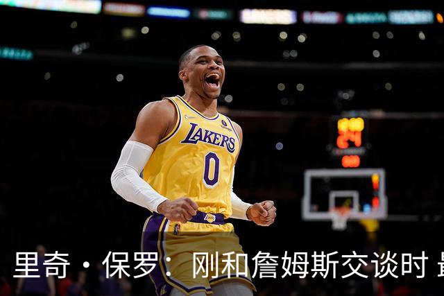 里奇·保罗：刚和詹姆斯交谈时 最明确的是他不会留在湖人
