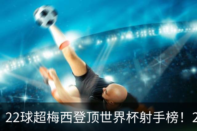 22球超梅西登顶世界杯射手榜！27岁姆巴佩，未来纪录或破30球？
