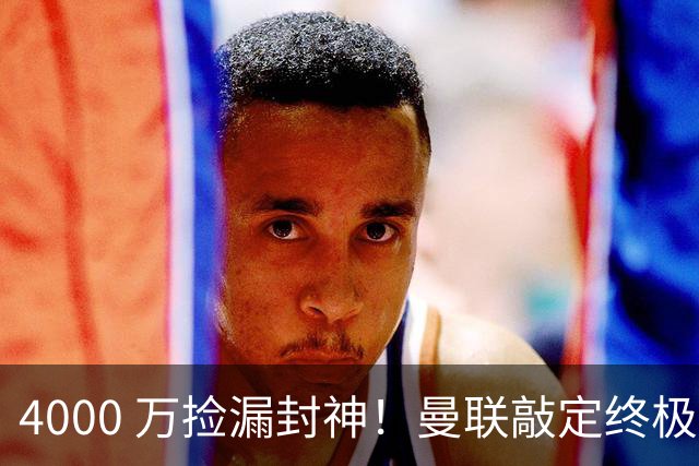 4000 万捡漏封神！曼联敲定终极补强，彻底清洗水货前锋
