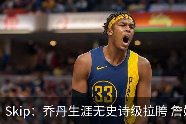 Skip：乔丹生涯无史诗级拉胯 詹姆斯的履历上满是灾难性惨败
